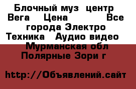 Блочный муз. центр “Вега“ › Цена ­ 8 999 - Все города Электро-Техника » Аудио-видео   . Мурманская обл.,Полярные Зори г.